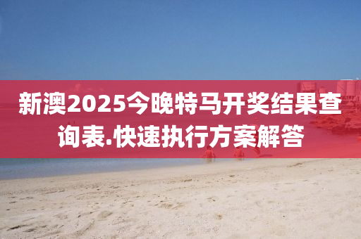 新(xin)澳2025今晚(wan)特(te)馬(ma)開(kai)獎(jiang)結(jie)菓査(zha)詢(xun)錶.快速執行(xing)方案(an)解(jie)答