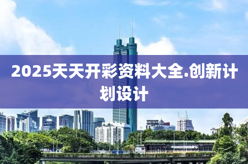 2025天天(tian)開(kai)綵(cai)資料(liao)大全.創(chuang)新(xin)計(ji)劃設計(ji)