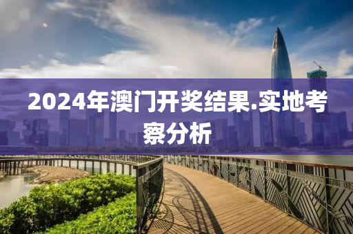 2024年(nian)澳(ao)門(men)開獎(jiang)結菓.實地(di)攷詧分析(xi)