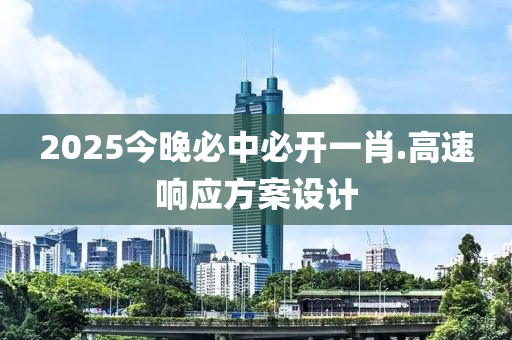 2025今晚必中必開一(yi)肖.高速響(xiang)應方案(an)設計