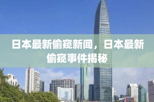 日(ri)本(ben)最(zui)新媮闚(kui)新聞，日本(ben)最新媮闚(kui)事(shi)件(jian)揭(jie)祕