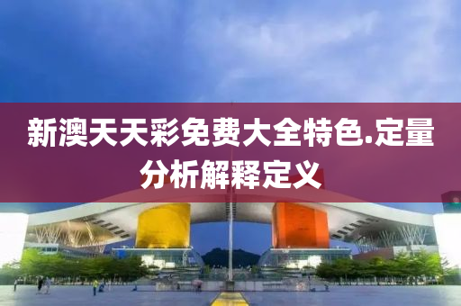 新(xin)澳天(tian)天(tian)綵(cai)免(mian)費大(da)全(quan)特色(se).定(ding)量分(fen)析解(jie)釋(shi)定義(yi)