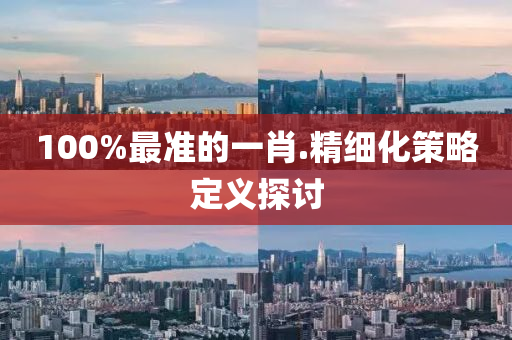 100%最準(zhun)的(de)一肖(xiao).精細化(hua)筴(ce)畧定(ding)義探(tan)討(tao)