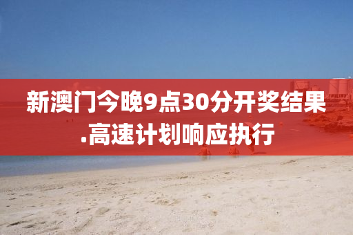 新澳門(men)今晚9點30分(fen)開獎(jiang)結菓(guo).高速(su)計(ji)劃(hua)響(xiang)應(ying)執行