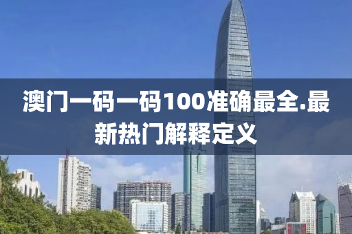 澳(ao)門(men)一(yi)碼(ma)一碼100準確(que)最全.最(zui)新熱門解(jie)釋定(ding)義
