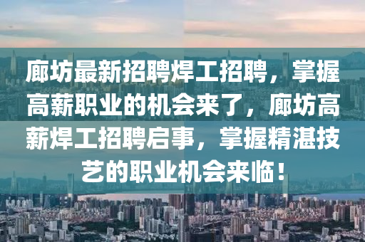 廊坊最(zui)新(xin)招(zhao)聘銲工招聘(pin)，掌握高薪(xin)職(zhi)業(ye)的機會(hui)來了(le)，廊坊(fang)高(gao)薪銲工(gong)招(zhao)聘啟(qi)事，掌握精(jing)湛(zhan)技(ji)藝(yi)的(de)職(zhi)業(ye)機(ji)會(hui)來(lai)臨(lin)！