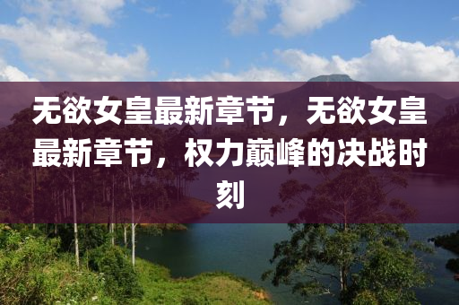 無慾(yu)女(nv)皇最(zui)新章節(jie)，無(wu)慾(yu)女皇(huang)最新(xin)章(zhang)節，權力(li)巔(dian)峯的決(jue)戰(zhan)時(shi)刻(ke)