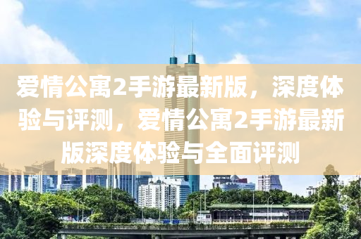 愛情(qing)公(gong)寓2手遊(you)最新版(ban)，深(shen)度(du)體驗與評(ping)測，愛(ai)情(qing)公寓2手遊最(zui)新(xin)版(ban)深度(du)體(ti)驗與全(quan)麵(mian)評(ping)測