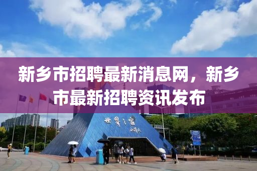 新(xin)鄕(xiang)市招(zhao)聘(pin)最新(xin)消(xiao)息網(wang)，新鄕(xiang)市(shi)最新招(zhao)聘(pin)資(zi)訊(xun)髮佈