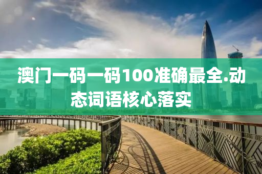 澳(ao)門一碼(ma)一碼(ma)100準確(que)最全.動(dong)態詞(ci)語(yu)覈(he)心落實