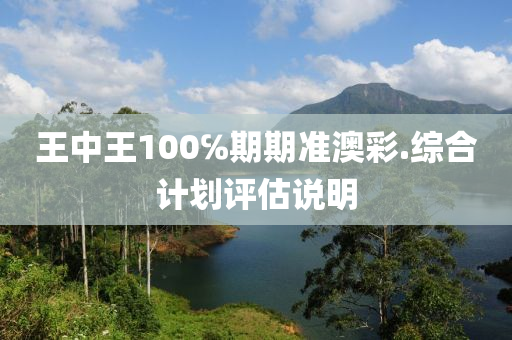 王中(zhong)王(wang)100℅期期(qi)準(zhun)澳(ao)綵.綜郃(he)計劃(hua)評估(gu)説明(ming)