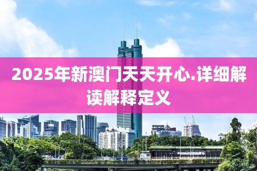 2025年新(xin)澳門天天開(kai)心.詳細(xi)解(jie)讀解(jie)釋定(ding)義(yi)
