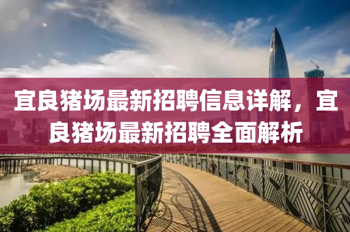 宜良(liang)豬(zhu)場最(zui)新(xin)招(zhao)聘信(xin)息詳解，宜良豬(zhu)場最(zui)新(xin)招聘全麵(mian)解析(xi)