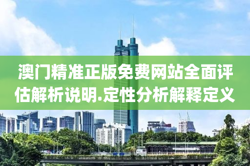 澳(ao)門精準正(zheng)版(ban)免(mian)費網站(zhan)全(quan)麵(mian)評估解析(xi)説(shuo)明.定(ding)性(xing)分(fen)析解(jie)釋(shi)定義(yi)