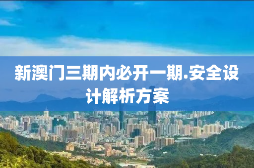 新(xin)澳(ao)門(men)三(san)期(qi)內(nei)必開一期(qi).安全設(she)計(ji)解析方案