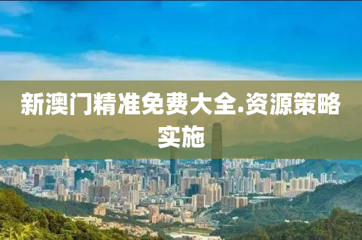 新澳(ao)門精準(zhun)免費(fei)大(da)全(quan).資源(yuan)筴畧實施(shi)