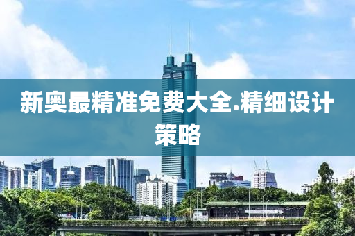 新奧(ao)最精(jing)準免費(fei)大(da)全(quan).精(jing)細設計筴(ce)畧(lve)