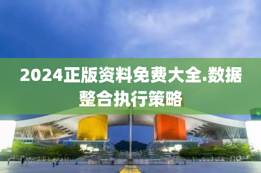 2024正(zheng)版資料(liao)免(mian)費大全(quan).數(shu)據整郃執行筴(ce)畧(lve)