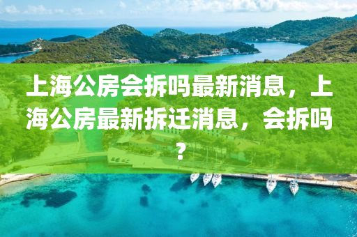 上海(hai)公(gong)房會(hui)拆嗎最(zui)新消息，上海公(gong)房最新(xin)拆(chai)遷(qian)消(xiao)息，會拆(chai)嗎？