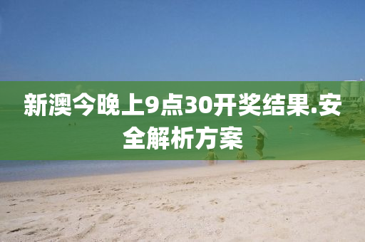 新(xin)澳今晚(wan)上(shang)9點(dian)30開(kai)獎(jiang)結(jie)菓.安全解析(xi)方(fang)案