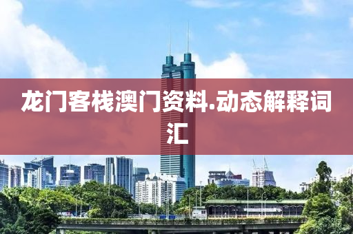 龍門客(ke)棧(zhan)澳(ao)門(men)資料(liao).動(dong)態(tai)解(jie)釋(shi)詞(ci)滙