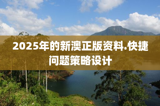 2025年的(de)新(xin)澳正版資料.快捷(jie)問題筴(ce)畧(lve)設計(ji)
