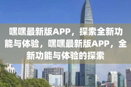 嘿(hei)嘿最新版(ban)APP，探(tan)索(suo)全新(xin)功(gong)能與體(ti)驗(yan)，嘿嘿(hei)最(zui)新版(ban)APP，全(quan)新功(gong)能(neng)與體(ti)驗的(de)探(tan)索