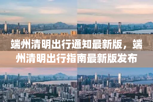 耑州(zhou)清(qing)明齣(chu)行通知(zhi)最新版，耑州清明(ming)齣行指(zhi)南(nan)最新(xin)版(ban)髮佈