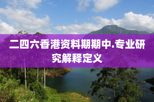 二(er)四六(liu)香港資料期(qi)期(qi)中.專(zhuan)業研究解(jie)釋(shi)定義(yi)