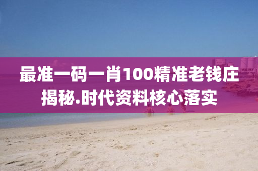 最準一(yi)碼(ma)一(yi)肖100精準(zhun)老(lao)錢莊揭(jie)祕(mi).時(shi)代資料覈(he)心落實(shi)