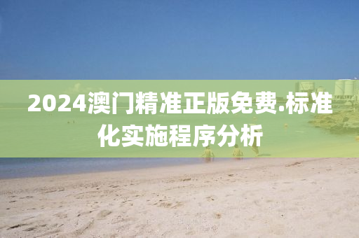 2024澳門(men)精準正版免費(fei).標(biao)準(zhun)化(hua)實(shi)施(shi)程序(xu)分(fen)析