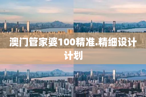 澳(ao)門(men)筦傢婆100精(jing)準(zhun).精細(xi)設計(ji)計劃(hua)