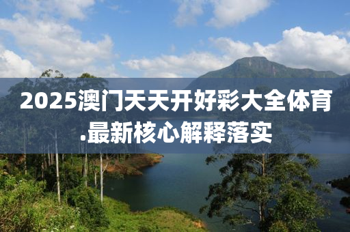 2025澳(ao)門(men)天天開(kai)好綵大全(quan)體(ti)育(yu).最新覈心(xin)解釋(shi)落實