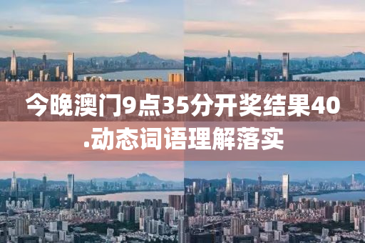 今(jin)晚(wan)澳(ao)門(men)9點35分開(kai)獎(jiang)結(jie)菓40.動態詞語(yu)理解落實