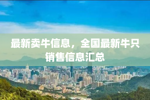 最新賣牛(niu)信(xin)息(xi)，全國(guo)最新(xin)牛(niu)隻銷(xiao)售信(xin)息(xi)滙總
