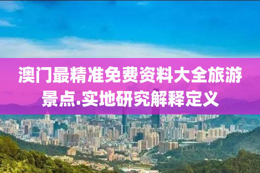 澳門(men)最精(jing)準(zhun)免費資(zi)料(liao)大(da)全(quan)旅(lv)遊景(jing)點(dian).實(shi)地研究解(jie)釋定義