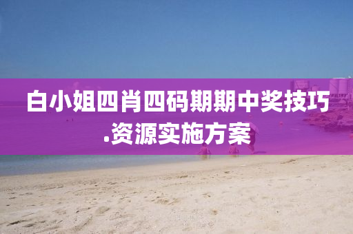 白(bai)小姐四(si)肖四(si)碼期期中(zhong)獎(jiang)技巧(qiao).資(zi)源(yuan)實施(shi)方案(an)