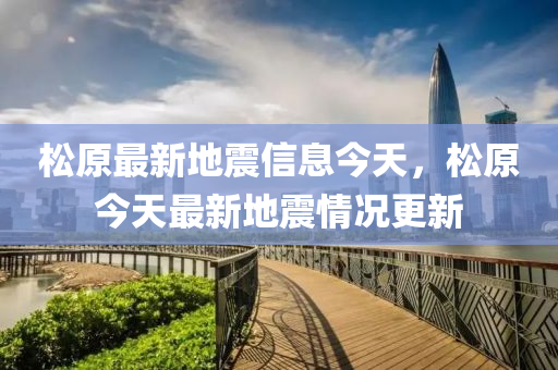 鬆(song)原最新地(di)震信息今(jin)天(tian)，鬆原(yuan)今天(tian)最新地震(zhen)情(qing)況(kuang)更新