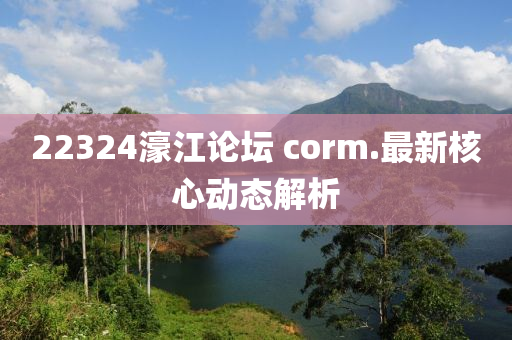 22324濠江論(lun)罎 corm.最新覈(he)心動態解析