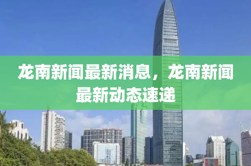 龍南新聞(wen)最(zui)新(xin)消息，龍南(nan)新(xin)聞最(zui)新(xin)動態速遞