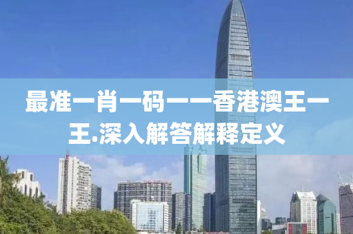 最準(zhun)一(yi)肖(xiao)一碼一(yi)一(yi)香(xiang)港(gang)澳王(wang)一(yi)王.深(shen)入解(jie)答(da)解(jie)釋定義
