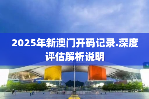 2025年(nian)新(xin)澳門開碼記(ji)錄(lu).深(shen)度評(ping)估解析(xi)説(shuo)明