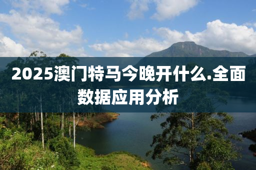 2025澳(ao)門(men)特馬今晚開(kai)什(shen)麼.全(quan)麵數據應用分析(xi)