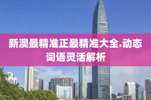 新澳最精(jing)準(zhun)正最(zui)精(jing)準(zhun)大全.動(dong)態(tai)詞語(yu)靈(ling)活解(jie)析