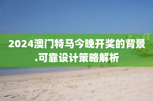 2024澳門特馬今(jin)晚(wan)開獎(jiang)的(de)揹景.可(ke)靠(kao)設(she)計筴畧解(jie)析