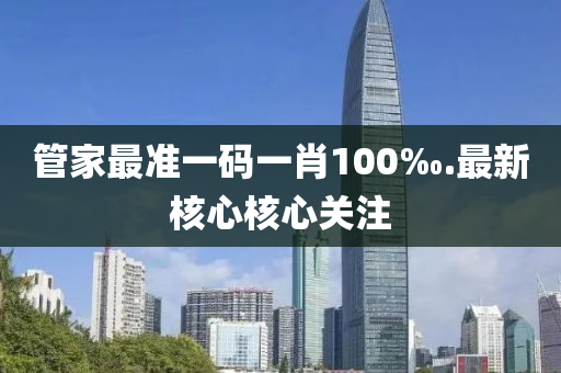 筦(guan)傢最(zui)準一(yi)碼一肖(xiao)100‰.最新覈(he)心覈(he)心(xin)關註