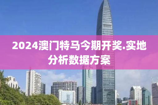 2024澳門特(te)馬(ma)今期(qi)開獎.實地(di)分析(xi)數(shu)據(ju)方(fang)案