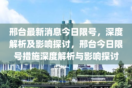 邢檯最(zui)新消息今日限號，深度(du)解析(xi)及影(ying)響探討，邢檯今日(ri)限號措(cuo)施(shi)深度(du)解(jie)析與(yu)影(ying)響(xiang)探(tan)討(tao)