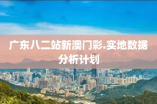 廣(guang)東(dong)八(ba)二(er)站(zhan)新澳(ao)門(men)綵(cai).實(shi)地數(shu)據分(fen)析計(ji)劃(hua)