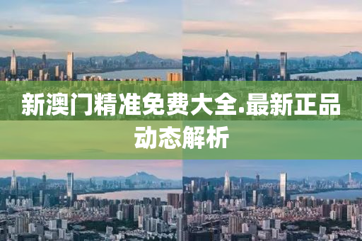 新澳(ao)門精準免費大(da)全.最(zui)新正(zheng)品(pin)動態解析